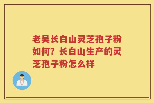 老吴长白山灵芝孢子粉如何？长白山生产的灵芝孢子粉怎么样