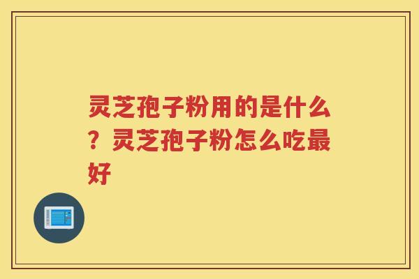 灵芝孢子粉用的是什么？灵芝孢子粉怎么吃好