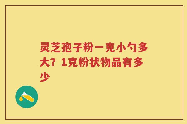 灵芝孢子粉一克小勺多大?1克粉状物品有多少 灵芝孢子粉一克小勺多大?1克粉状物品有多少