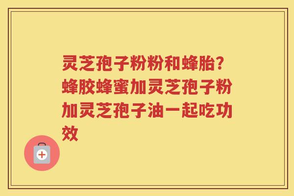 灵芝孢子粉粉和蜂胎？蜂胶蜂蜜加灵芝孢子粉加灵芝孢子油一起吃功效
