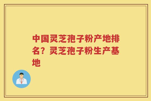 中国灵芝孢子粉产地排名？灵芝孢子粉生产基地
