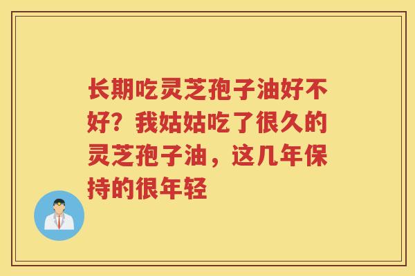 长期吃灵芝孢子油好不好？我姑姑吃了很久的灵芝孢子油，这几年保持的很年轻