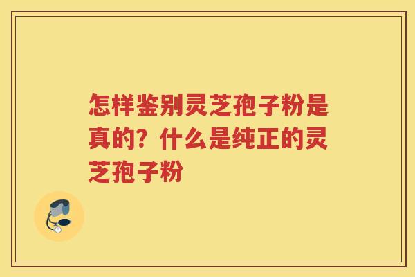 怎样鉴别灵芝孢子粉是真的?什么是纯正的灵芝孢子粉 怎样鉴别灵芝孢子粉是真的?什么是纯正的灵芝孢子粉