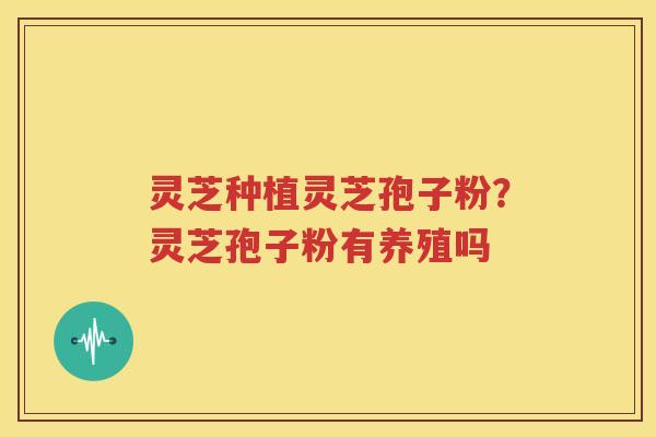 灵芝种植灵芝孢子粉？灵芝孢子粉有养殖吗
