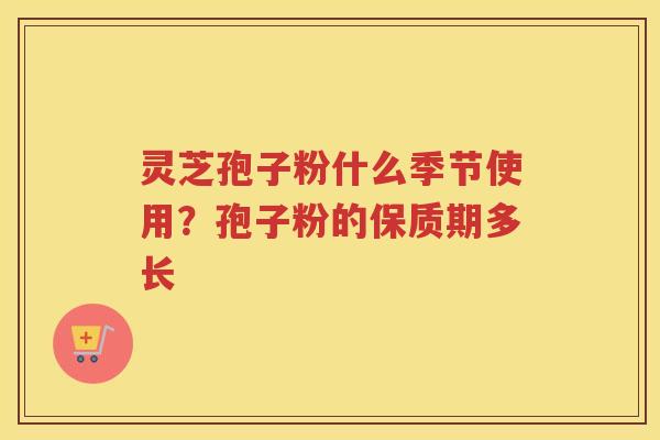 灵芝孢子粉什么季节使用？孢子粉的保质期多长