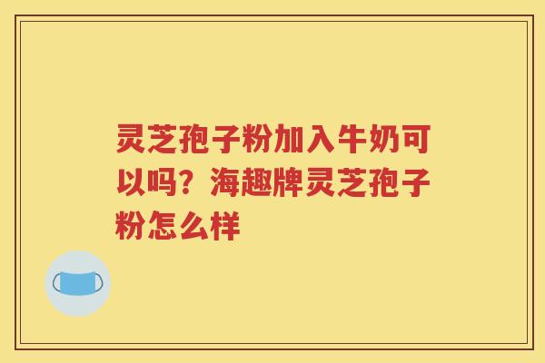 灵芝孢子粉加入牛奶可以吗?海趣牌灵芝孢子粉怎么样 灵芝孢子粉加入牛奶可以吗?海趣牌灵芝孢子粉怎么样