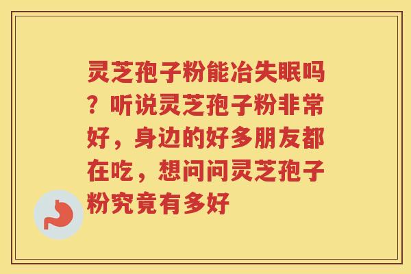灵芝孢子粉能冶吗？听说灵芝孢子粉非常好，身边的好多朋友都在吃，想问问灵芝孢子粉究竟有多好