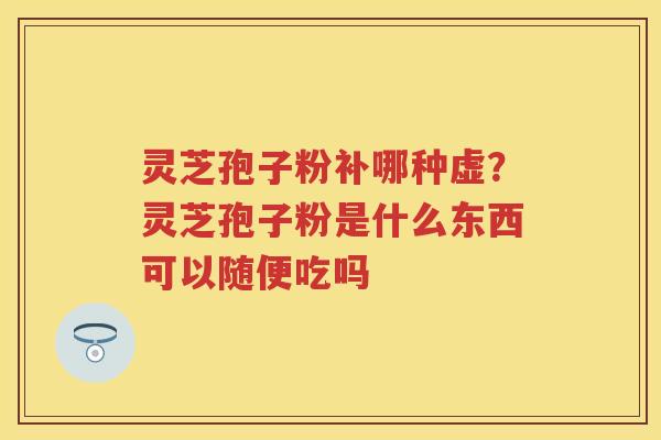 灵芝孢子粉补哪种虚？灵芝孢子粉是什么东西可以随便吃吗