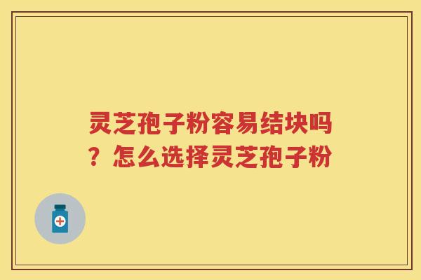 灵芝孢子粉容易结块吗？怎么选择灵芝孢子粉
