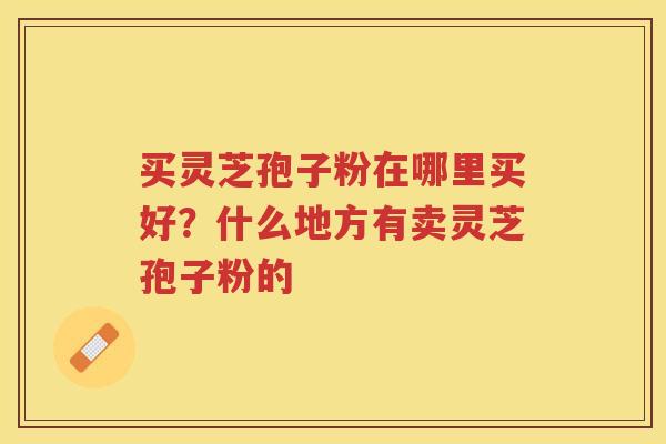 买灵芝孢子粉在哪里买好？什么地方有卖灵芝孢子粉的