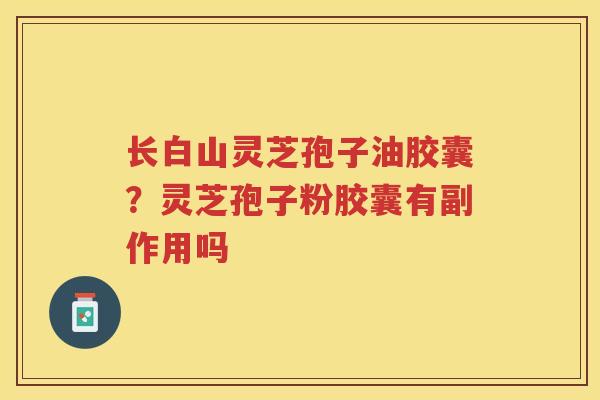长白山灵芝孢子油胶囊？灵芝孢子粉胶囊有副作用吗