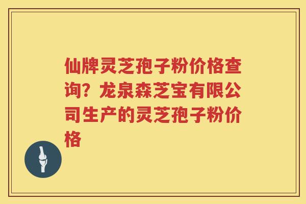 仙牌灵芝孢子粉价格查询？龙泉森芝宝有限公司生产的灵芝孢子粉价格