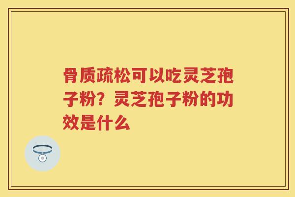 可以吃灵芝孢子粉?灵芝孢子粉的功效是什么 可以吃灵芝孢子粉?灵芝孢子粉的功效是什么