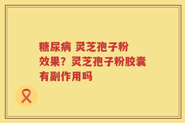  灵芝孢子粉 效果？灵芝孢子粉胶囊有副作用吗
