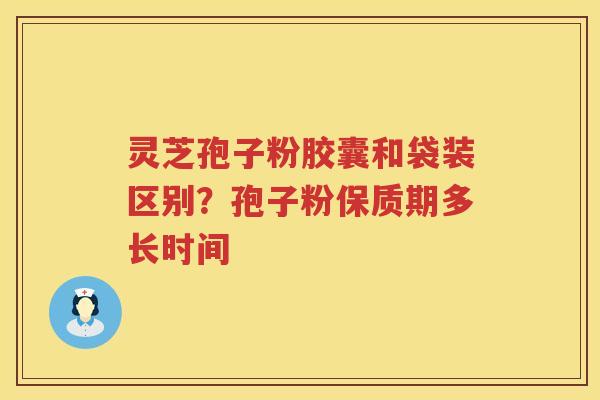 灵芝孢子粉胶囊和袋装区别?孢子粉保质期多长时间 灵芝孢子粉胶囊和袋装区别?孢子粉保质期多长时间