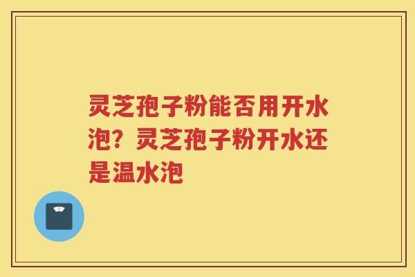 灵芝孢子粉能否用开水泡？灵芝孢子粉开水还是温水泡