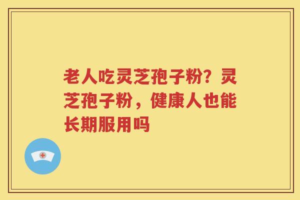老人吃灵芝孢子粉?灵芝孢子粉,健康人也能长期服用吗 老人吃灵芝孢子粉?灵芝孢子粉,健康人也能长期服用吗