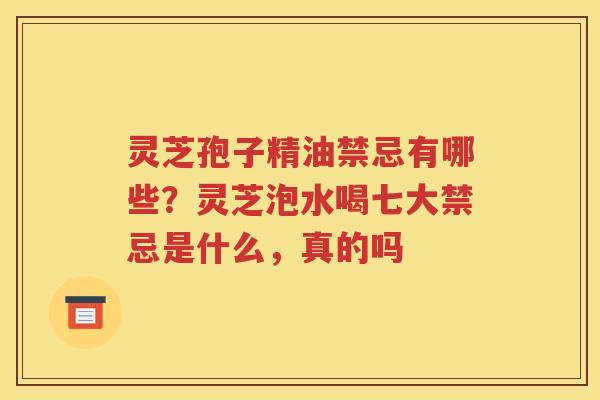 灵芝孢子精油禁忌有哪些?灵芝泡水喝七大禁忌是什么,真的吗 灵芝孢子精油禁忌有哪些?灵芝泡水喝七大禁忌是什么,真的吗