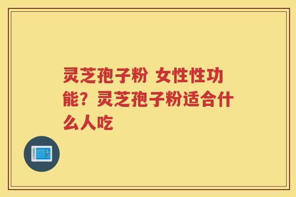 灵芝孢子粉 女性性功能？灵芝孢子粉适合什么人吃