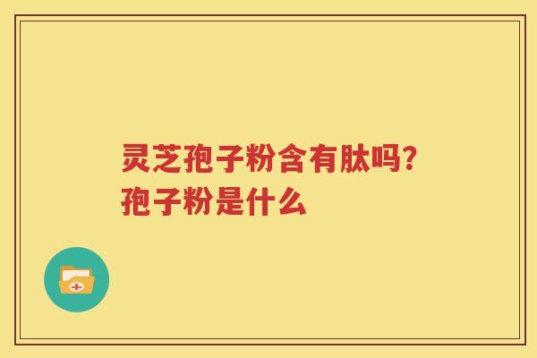 灵芝孢子粉含有肽吗？孢子粉是什么