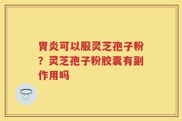 可以服灵芝孢子粉?灵芝孢子粉胶囊有副作用吗 可以服灵芝孢子粉?灵芝孢子粉胶囊有副作用吗