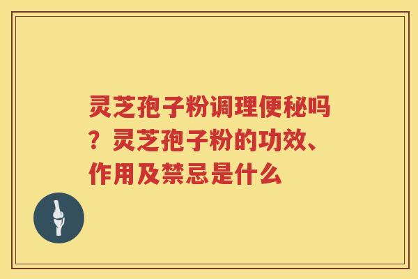 灵芝孢子粉调理吗?灵芝孢子粉的功效、作用及禁忌是什么 灵芝孢子粉调理吗?灵芝孢子粉的功效、作用及禁忌是什么