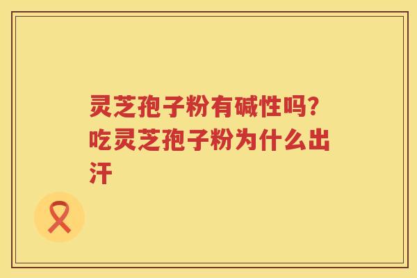灵芝孢子粉有碱性吗？吃灵芝孢子粉为什么出汗