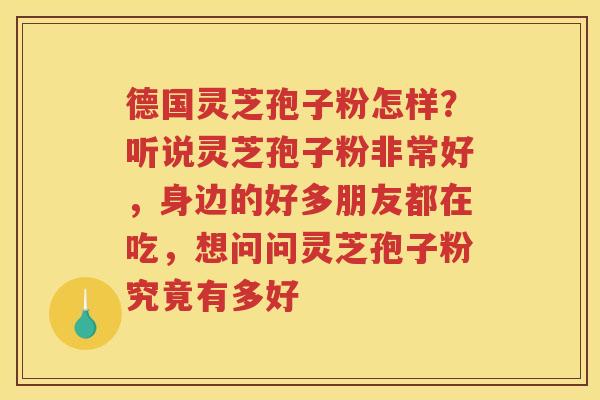 德国灵芝孢子粉怎样？听说灵芝孢子粉非常好，身边的好多朋友都在吃，想问问灵芝孢子粉究竟有多好