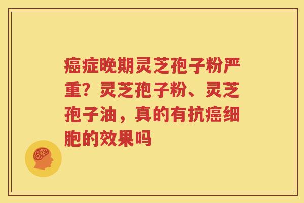 症晚期灵芝孢子粉严重?灵芝孢子粉、灵芝孢子油,真的有抗细胞的效果吗 症晚期灵芝孢子粉严重?灵芝孢子粉、灵芝孢子油,真的有抗细胞的效果吗