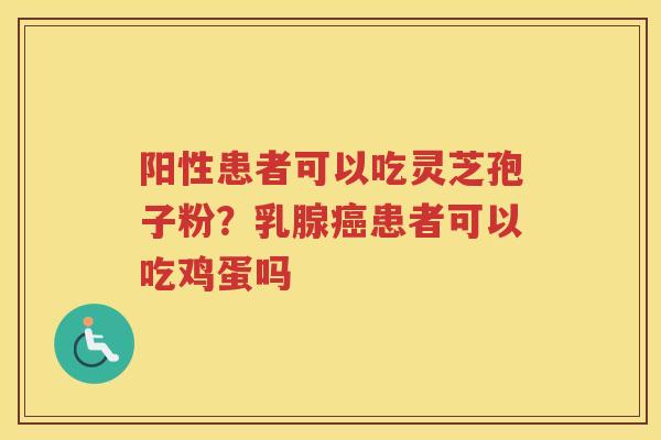 阳性患者可以吃灵芝孢子粉？乳腺患者可以吃鸡蛋吗