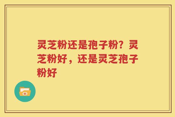 灵芝粉还是孢子粉？灵芝粉好，还是灵芝孢子粉好
