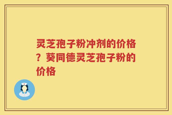 灵芝孢子粉冲剂的价格?葵同德灵芝孢子粉的价格 灵芝孢子粉冲剂的价格?葵同德灵芝孢子粉的价格