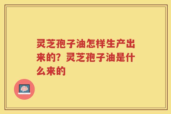 灵芝孢子油怎样生产出来的？灵芝孢子油是什么来的