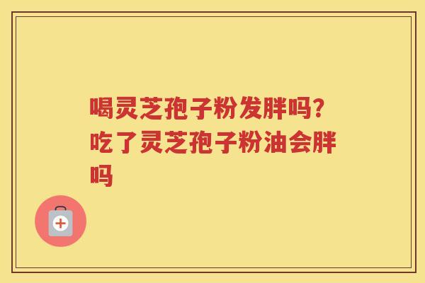 喝灵芝孢子粉发胖吗？吃了灵芝孢子粉油会胖吗