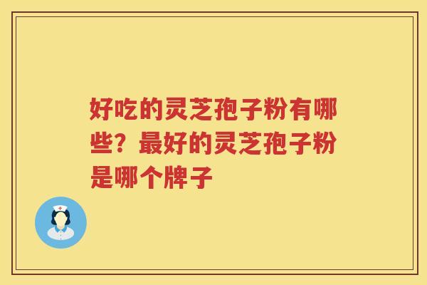 好吃的灵芝孢子粉有哪些？好的灵芝孢子粉是哪个牌子