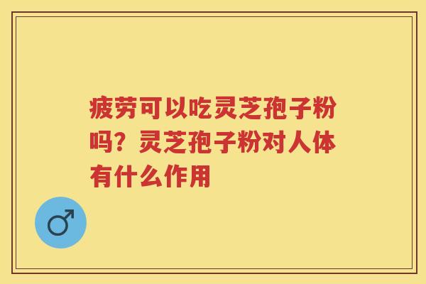 疲劳可以吃灵芝孢子粉吗？灵芝孢子粉对人体有什么作用