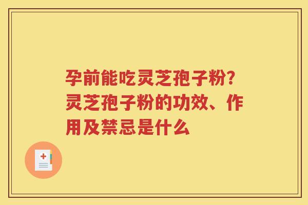 孕前能吃灵芝孢子粉？灵芝孢子粉的功效、作用及禁忌是什么