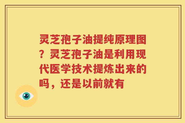 灵芝孢子油提纯原理图？灵芝孢子油是利用现代医学技术提炼出来的吗，还是以前就有