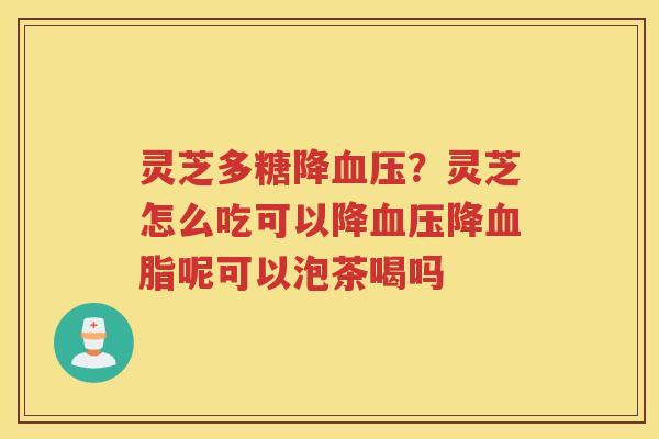 灵芝多糖降?灵芝怎么吃可以降降呢可以泡茶喝吗 灵芝多糖降?灵芝怎么吃可以降降呢可以泡茶喝吗