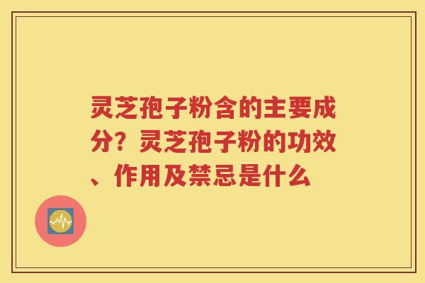 灵芝孢子粉含的主要成分？灵芝孢子粉的功效、作用及禁忌是什么