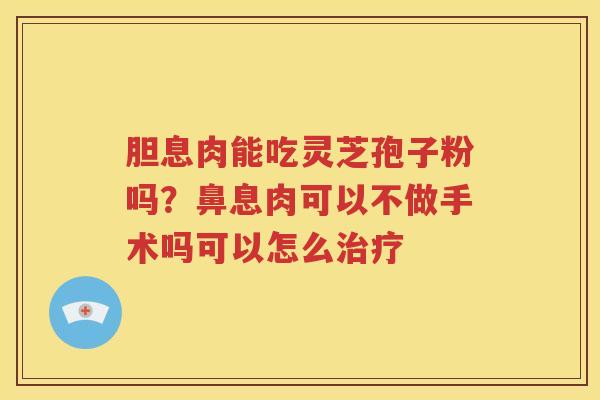 胆息肉能吃灵芝孢子粉吗？鼻息肉可以不做手术吗可以怎么