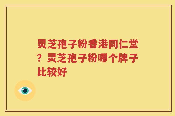 灵芝孢子粉香港同仁堂？灵芝孢子粉哪个牌子比较好