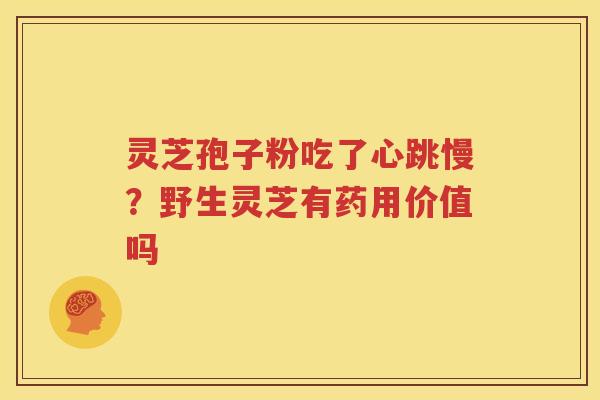 灵芝孢子粉吃了心跳慢?野生灵芝有药用价值吗 灵芝孢子粉吃了心跳慢?野生灵芝有药用价值吗