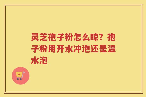 灵芝孢子粉怎么晾？孢子粉用开水冲泡还是温水泡