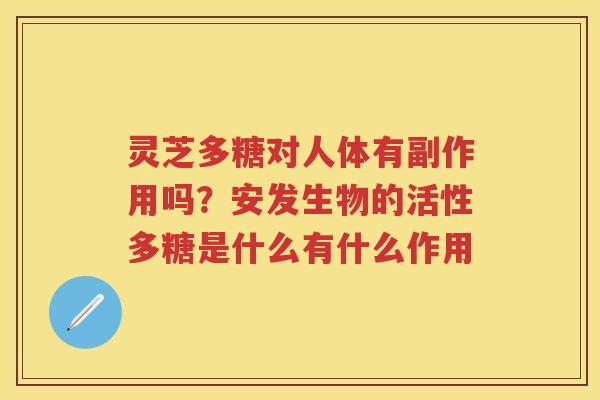 灵芝多糖对人体有副作用吗？安发生物的活性多糖是什么有什么作用