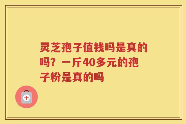 灵芝孢子值钱吗是真的吗？一斤40多元的孢子粉是真的吗