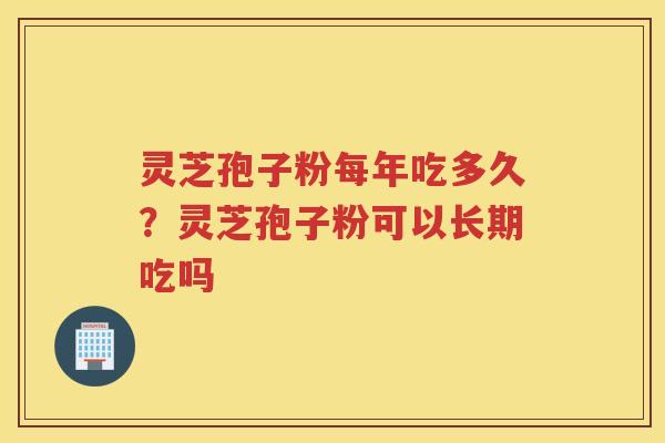 灵芝孢子粉每年吃多久？灵芝孢子粉可以长期吃吗