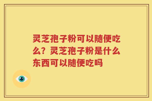 灵芝孢子粉可以随便吃么？灵芝孢子粉是什么东西可以随便吃吗