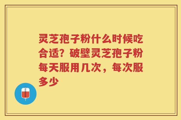 灵芝孢子粉什么时候吃合适？破壁灵芝孢子粉每天服用几次，每次服多少