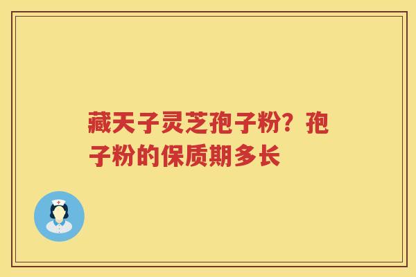 藏天子灵芝孢子粉?孢子粉的保质期多长 藏天子灵芝孢子粉?孢子粉的保质期多长